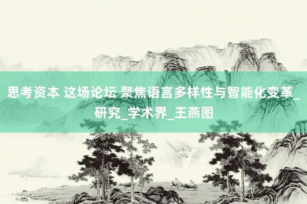 思考资本 这场论坛 聚焦语言多样性与智能化变革_研究_学术界_王燕图
