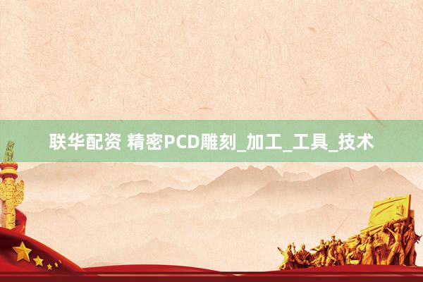 联华配资 精密PCD雕刻_加工_工具_技术