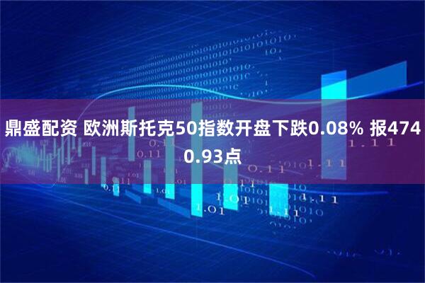 鼎盛配资 欧洲斯托克50指数开盘下跌0.08% 报4740.93点