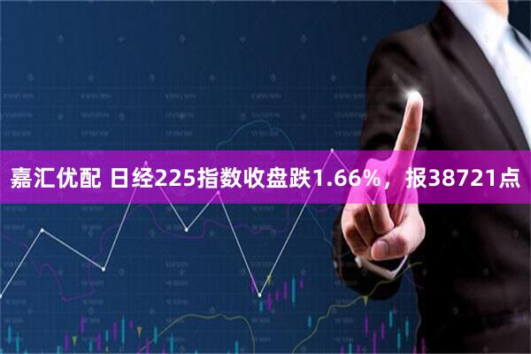 嘉汇优配 日经225指数收盘跌1.66%，报38721点