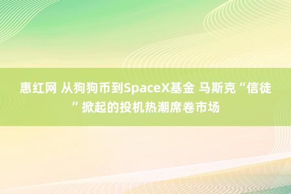 惠红网 从狗狗币到SpaceX基金 马斯克“信徒”掀起的投机热潮席卷市场