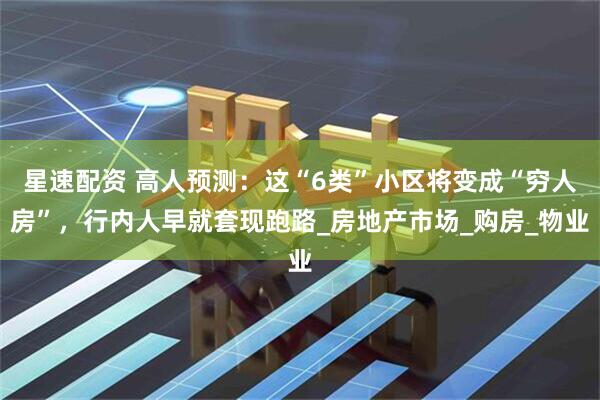 星速配资 高人预测：这“6类”小区将变成“穷人房”，行内人早就套现跑路_房地产市场_购房_物业