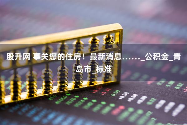 股升网 事关您的住房！最新消息……_公积金_青岛市_标准