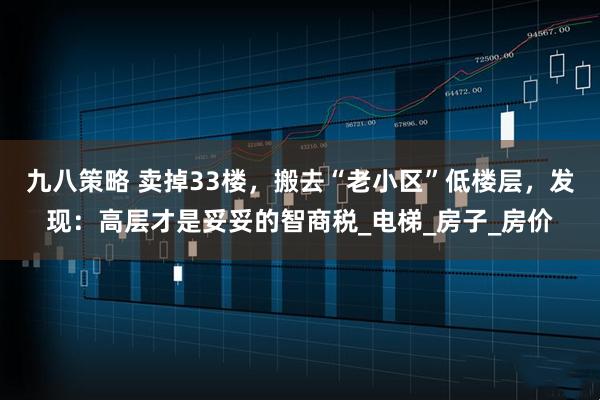 九八策略 卖掉33楼，搬去“老小区”低楼层，发现：高层才是妥妥的智商税_电梯_房子_房价