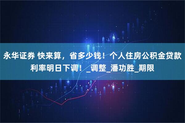 永华证券 快来算，省多少钱！个人住房公积金贷款利率明日下调！_调整_潘功胜_期限