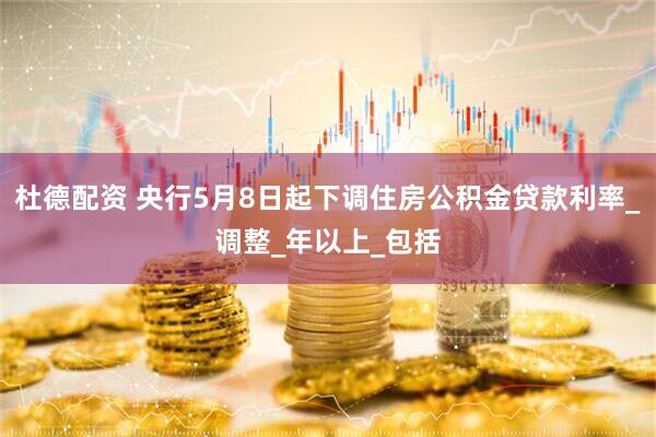 杜德配资 央行5月8日起下调住房公积金贷款利率_调整_年以上_包括