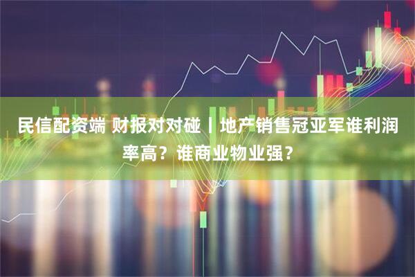 民信配资端 财报对对碰丨地产销售冠亚军谁利润率高？谁商业物业强？