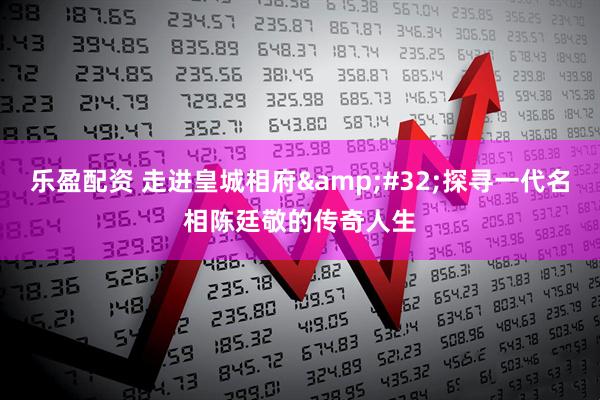 乐盈配资 走进皇城相府&#32;探寻一代名相陈廷敬的传奇人生