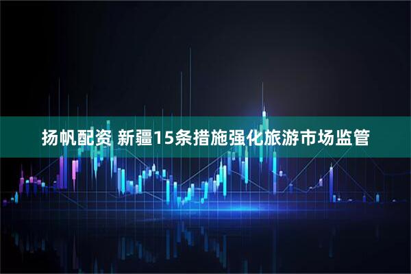扬帆配资 新疆15条措施强化旅游市场监管