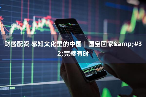 财盛配资 感知文化里的中国｜国宝回家&#32;完璧有时
