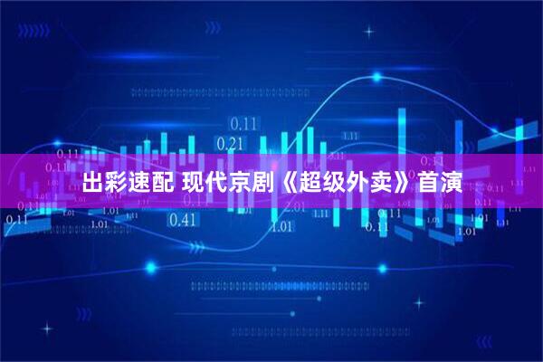 出彩速配 现代京剧《超级外卖》首演