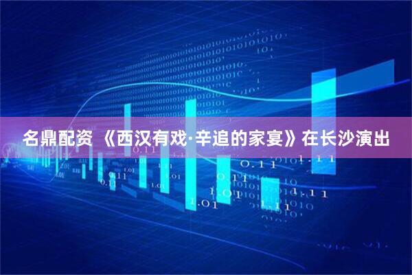 名鼎配资 《西汉有戏·辛追的家宴》在长沙演出