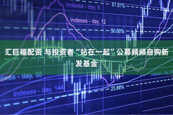 汇巨福配资 与投资者“站在一起”公募频频自购新发基金