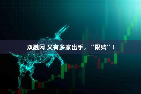 双融网 又有多家出手，“限购”！