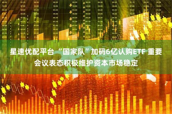 星速优配平台 “国家队”加码6亿认购ETF 重要会议表态积极维护资本市场稳定