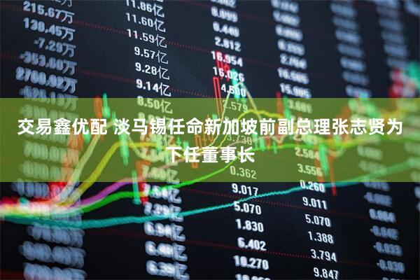 交易鑫优配 淡马锡任命新加坡前副总理张志贤为下任董事长