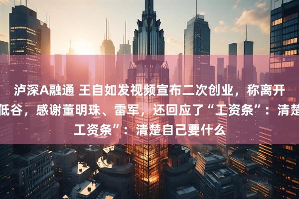 泸深A融通 王自如发视频宣布二次创业，称离开格力是人生低谷，感谢董明珠、雷军，还回应了“工资条”：清楚自己要什么