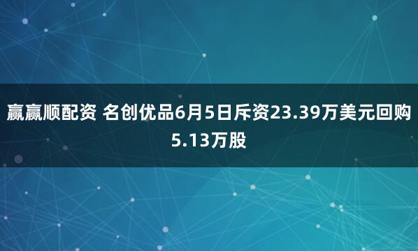 赢赢顺配资 名创优品6月5日斥资23.39万美元回购5.13万股