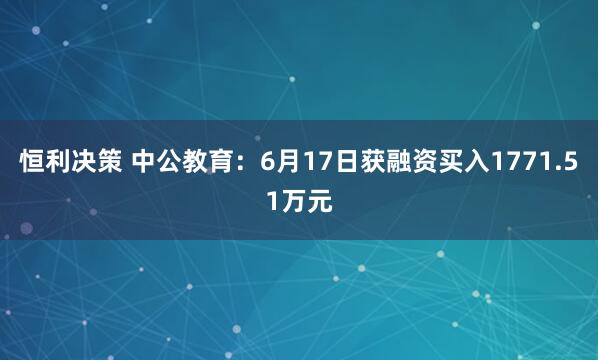 恒利决策 中公教育：6月17日获融资买入1771.51万元