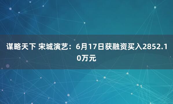 谋略天下 宋城演艺：6月17日获融资买入2852.10万元