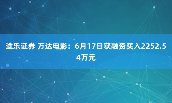 途乐证券 万达电影：6月17日获融资买入2252.54万元