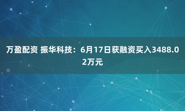 万盈配资 振华科技：6月17日获融资买入3488.02万元