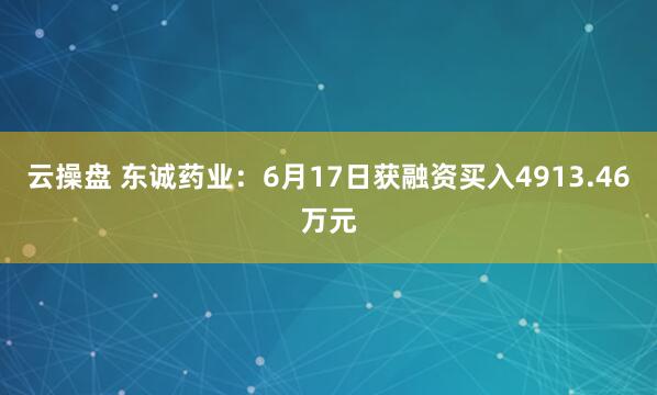 云操盘 东诚药业：6月17日获融资买入4913.46万元