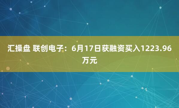 汇操盘 联创电子：6月17日获融资买入1223.96万元