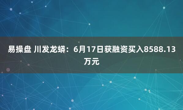 易操盘 川发龙蟒：6月17日获融资买入8588.13万元