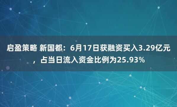 启盈策略 新国都：6月17日获融资买入3.29亿元，占当日流入资金比例为25.93%