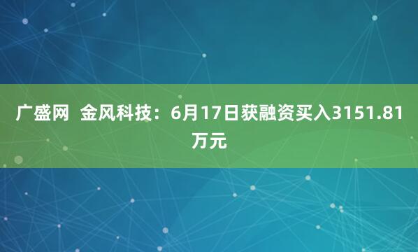广盛网  金风科技：6月17日获融资买入3151.81万元