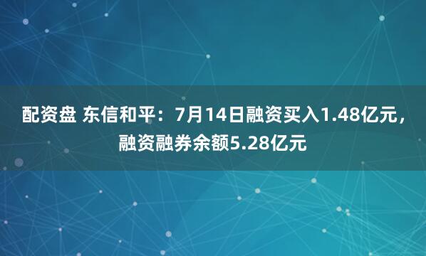 配资盘 东信和平：7月14日融资买入1.48亿元，融资融券余额5.28亿元