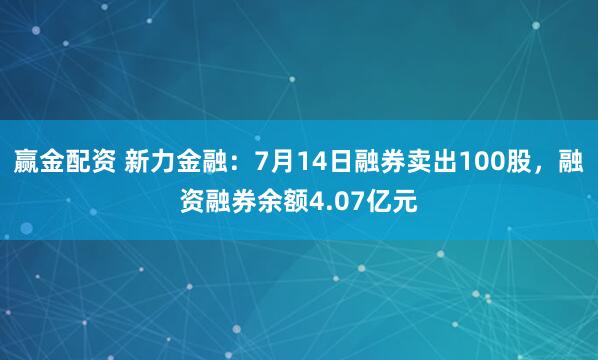 赢金配资 新力金融：7月14日融券卖出100股，融资融券余额4.07亿元