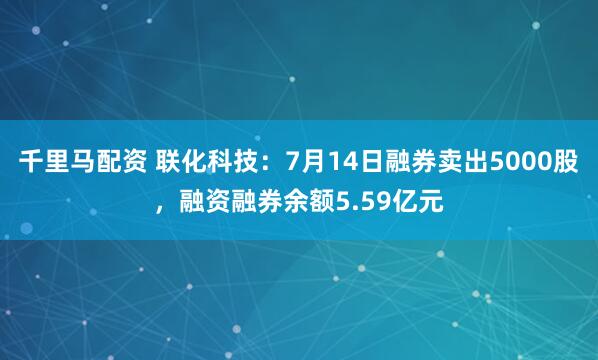千里马配资 联化科技：7月14日融券卖出5000股，融资融券余额5.59亿元