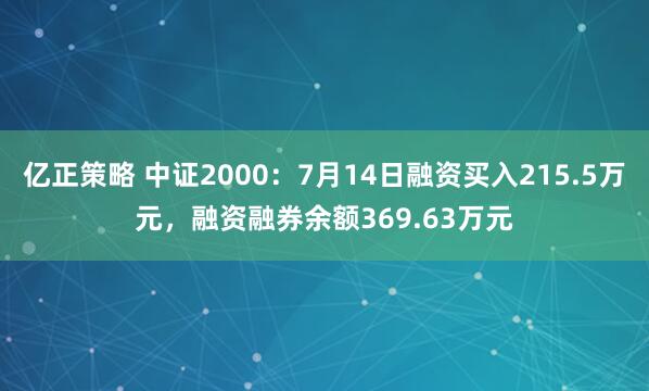 亿正策略 中证2000：7月14日融资买入215.5万元，融资融券余额369.63万元