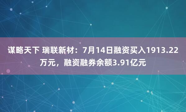 谋略天下 瑞联新材：7月14日融资买入1913.22万元，融资融券余额3.91亿元