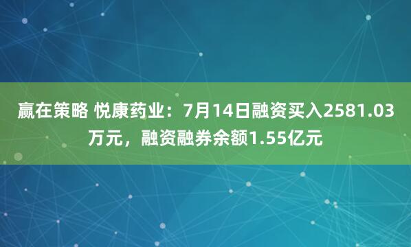 赢在策略 悦康药业：7月14日融资买入2581.03万元，融资融券余额1.55亿元