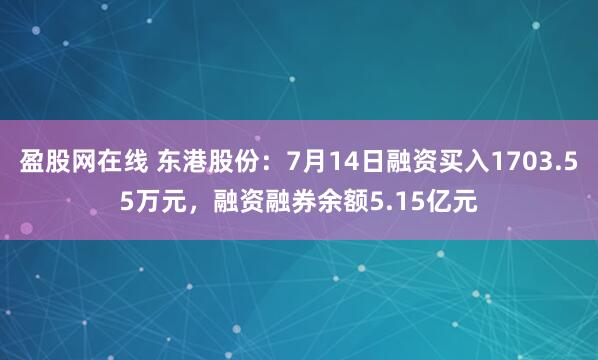 盈股网在线 东港股份：7月14日融资买入1703.55万元，融资融券余额5.15亿元