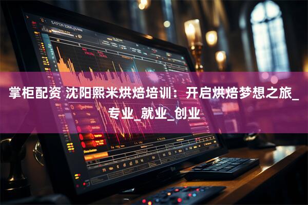 掌柜配资 沈阳熙米烘焙培训：开启烘焙梦想之旅_专业_就业_创业