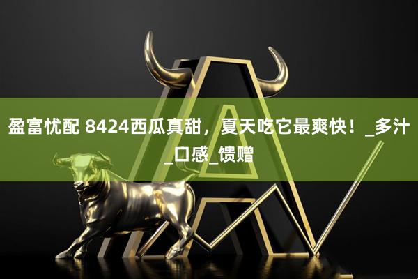 盈富忧配 8424西瓜真甜，夏天吃它最爽快！_多汁_口感_馈赠