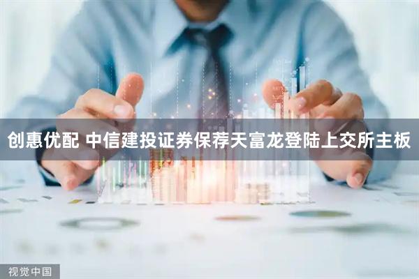 创惠优配 中信建投证券保荐天富龙登陆上交所主板