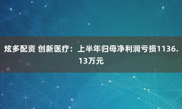 炫多配资 创新医疗：上半年归母净利润亏损1136.13万元