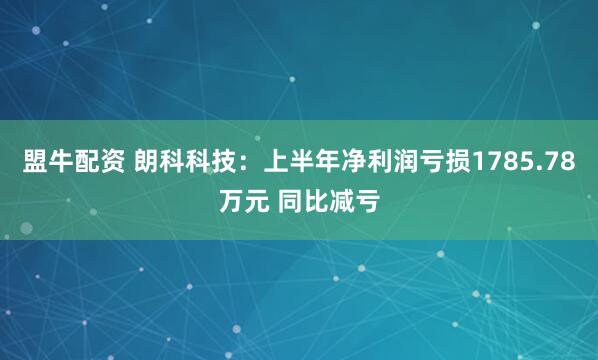 盟牛配资 朗科科技：上半年净利润亏损1785.78万元 同比减亏