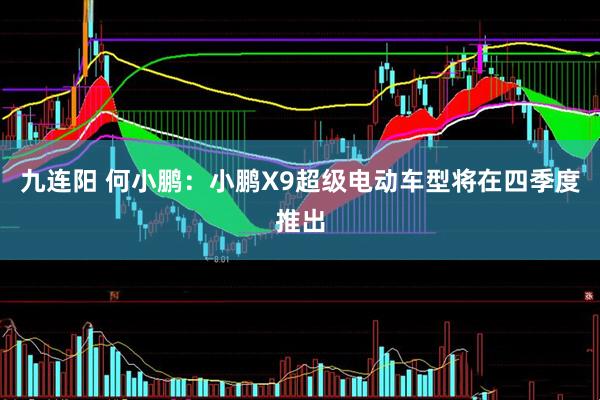 九连阳 何小鹏：小鹏X9超级电动车型将在四季度推出