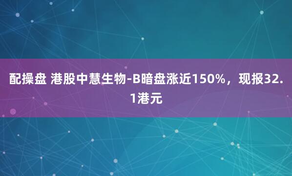 配操盘 港股中慧生物-B暗盘涨近150%，现报32.1港元