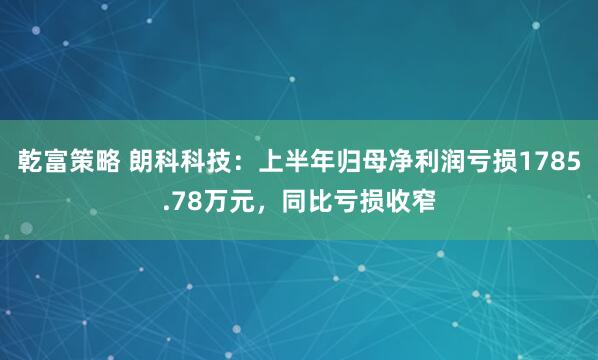 乾富策略 朗科科技：上半年归母净利润亏损1785.78万元，同比亏损收窄