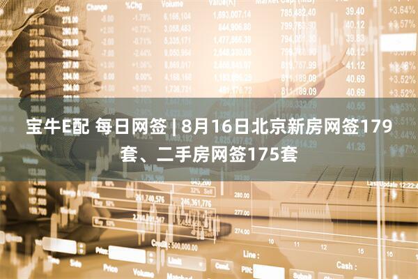 宝牛E配 每日网签 | 8月16日北京新房网签179套、二手房网签175套