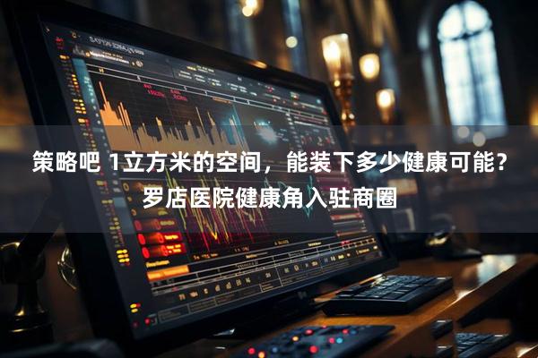策略吧 1立方米的空间，能装下多少健康可能？罗店医院健康角入驻商圈