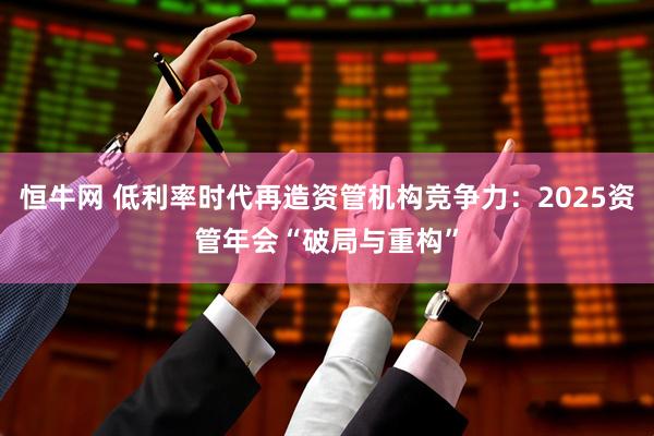 恒牛网 低利率时代再造资管机构竞争力：2025资管年会“破局与重构”