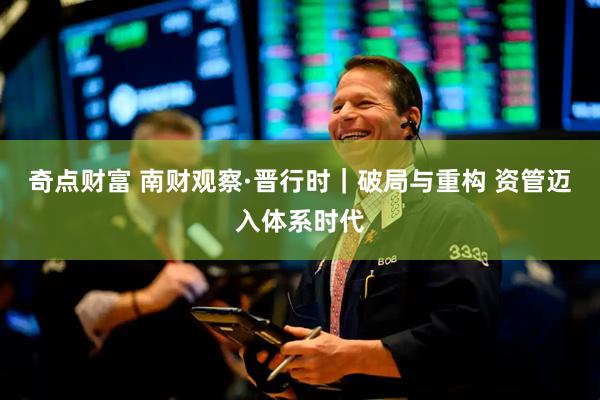 奇点财富 南财观察·晋行时｜破局与重构 资管迈入体系时代